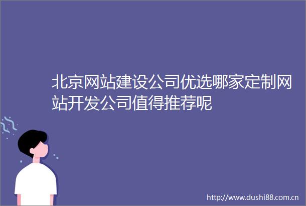 北京网站建设公司优选哪家定制网站开发公司值得推荐呢