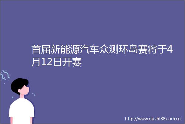 首届新能源汽车众测环岛赛将于4月12日开赛