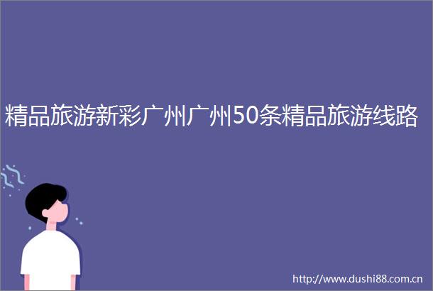精品旅游新彩广州广州50条精品旅游线路
