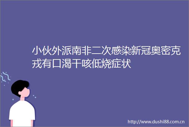 小伙外派南非二次感染新冠奥密克戎有口渴干咳低烧症状