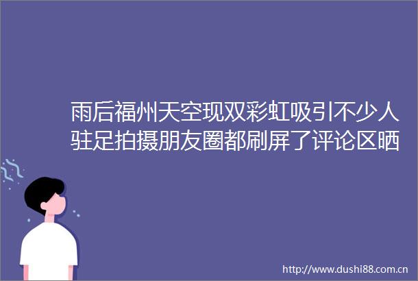 雨后福州天空现双彩虹吸引不少人驻足拍摄朋友圈都刷屏了评论区晒出你拍的彩虹