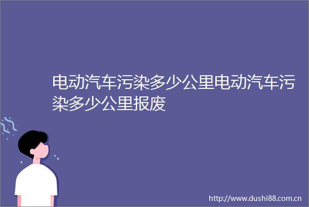 电动汽车污染多少公里电动汽车污染多少公里报废