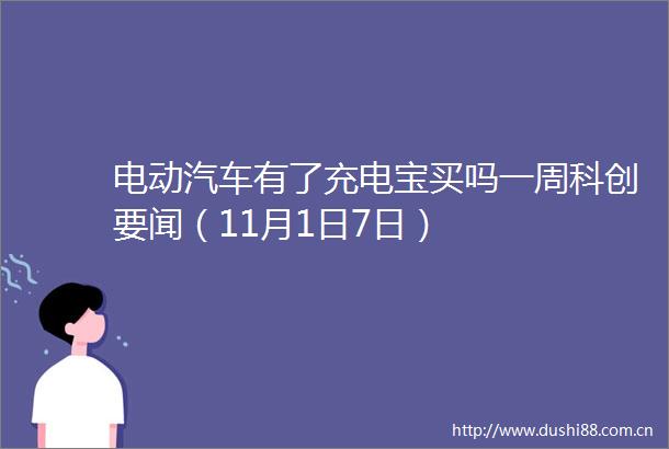 电动汽车有了充电宝买吗一周科创要闻（11月1日7日）