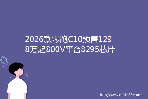 2026款零跑C10预售1298万起800V平台8295芯片续航605km