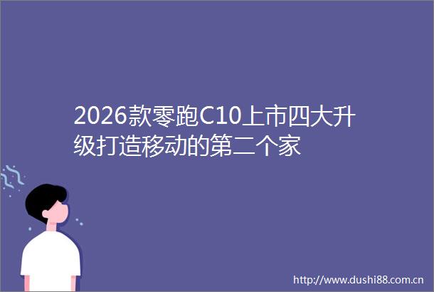 2026款零跑C10上市四大升级打造移动的第二个家