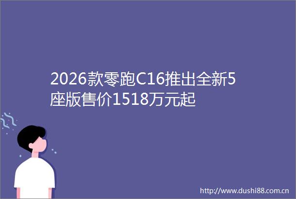 2026款零跑C16推出全新5座版售价1518万元起