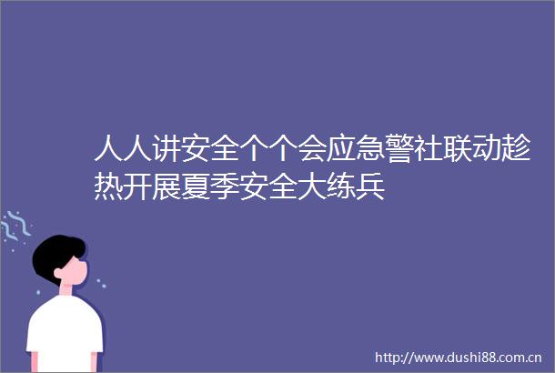 人人讲安全个个会应急警社联动趁热开展夏季安全大练兵