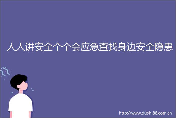 人人讲安全个个会应急查找身边安全隐患