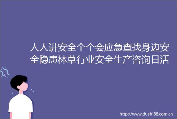人人讲安全个个会应急查找身边安全隐患林草行业安全生产咨询日活动