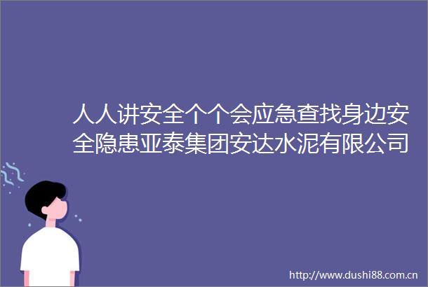人人讲安全个个会应急查找身边安全隐患亚泰集团安达水泥有限公司2025年安全生产月活动