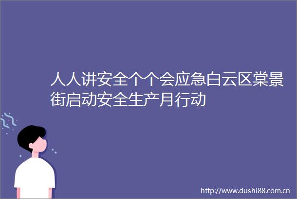 人人讲安全个个会应急白云区棠景街启动安全生产月行动
