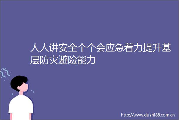 人人讲安全个个会应急着力提升基层防灾避险能力