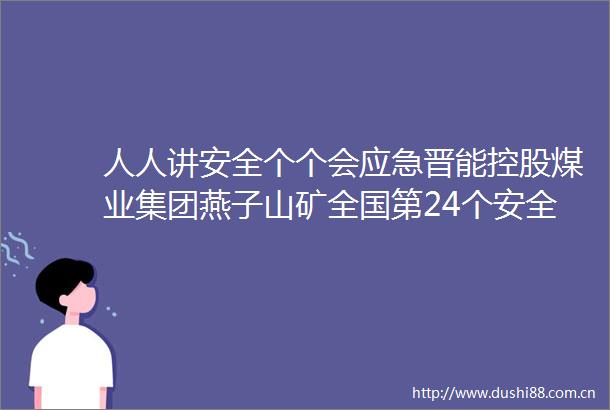 人人讲安全个个会应急晋能控股煤业集团燕子山矿全国第24个安全生产月宣传咨询日启动仪式隆重举行