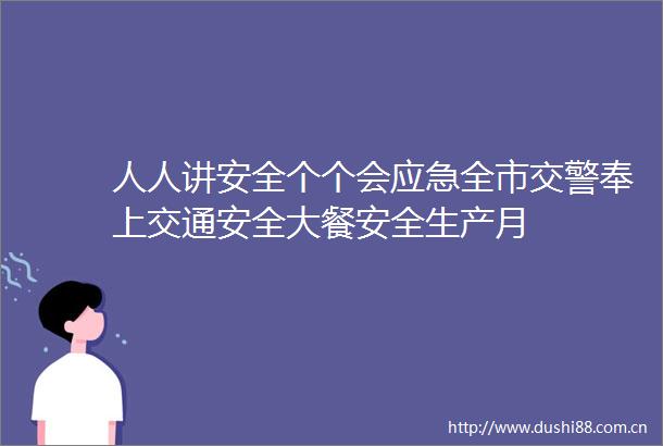 人人讲安全个个会应急全市奉上交通安全大餐安全生产月