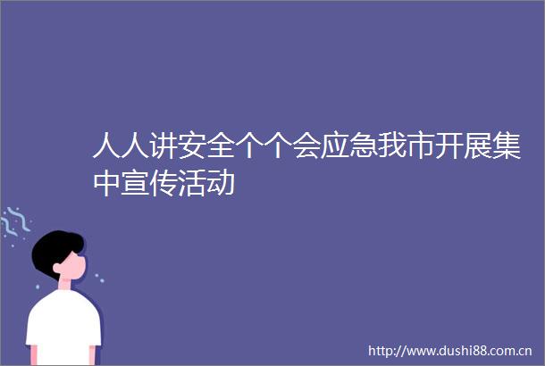 人人讲安全个个会应急我市开展集中宣传活动