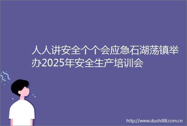 人人讲安全个个会应急石湖荡镇举办2025年安全生产培训会