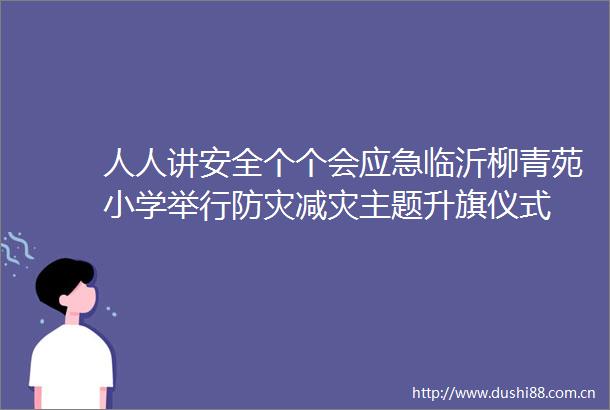 人人讲安全个个会应急临沂柳青苑小学举行防灾减灾主题升旗仪式
