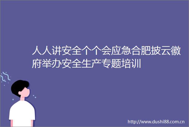 人人讲安全个个会应急合肥披云徽府举办安全生产专题培训