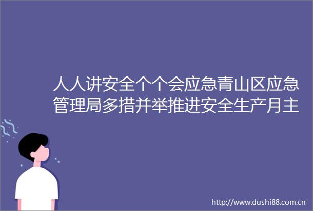 人人讲安全个个会应急青山区应急管理局多措并举推进安全生产月主题活动