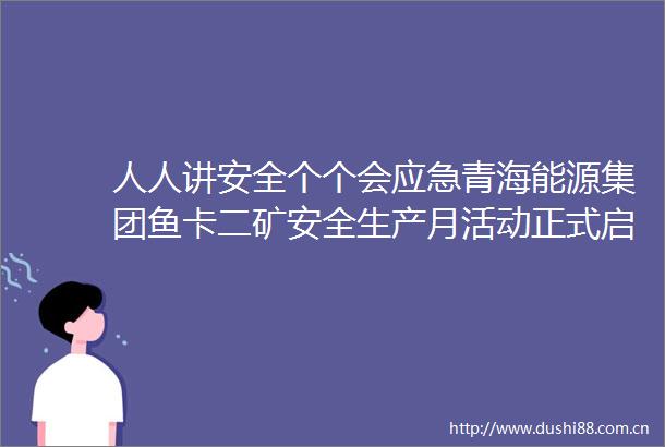 人人讲安全个个会应急青海能源集团鱼卡二矿安全生产月活动正式启动