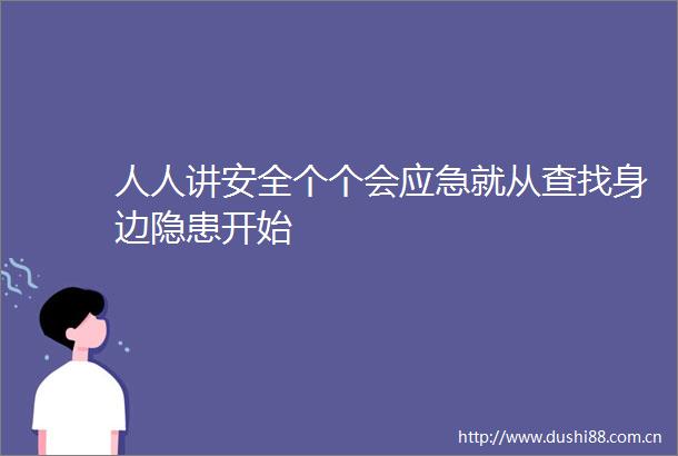 人人讲安全个个会应急就从查找身边隐患开始