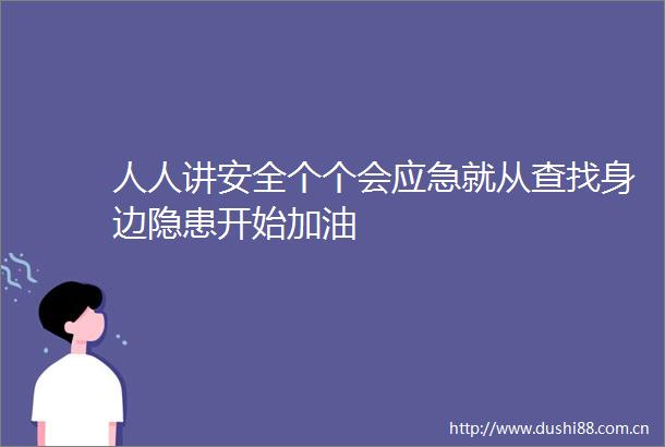 人人讲安全个个会应急就从查找身边隐患开始加油