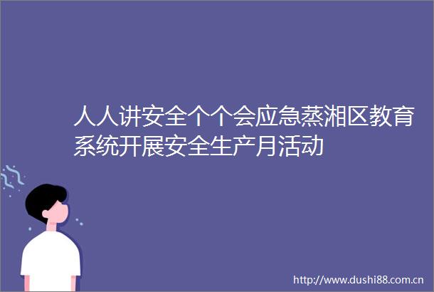 人人讲安全个个会应急蒸湘区教育系统开展安全生产月活动