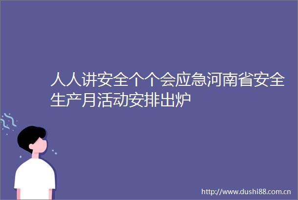 人人讲安全个个会应急河南省安全生产月活动安排出炉
