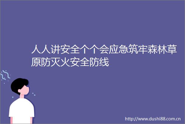 人人讲安全个个会应急筑牢森林草原防灭火安全防线