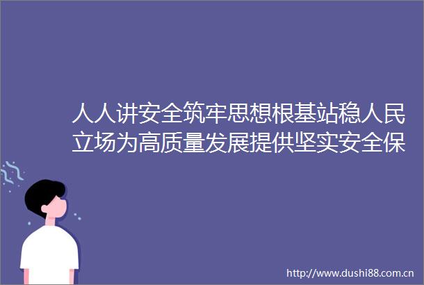 人人讲安全筑牢思想根基站稳立场为高质量发展提供坚实安全保障