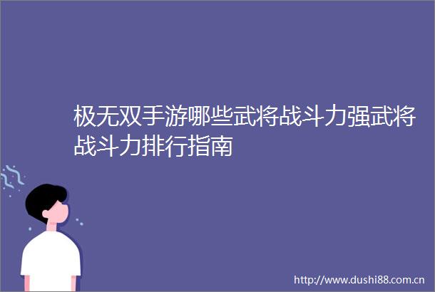 极无双手游哪些武将战斗力强武将战斗力排行指南