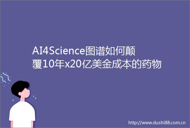 AI4Science图谱如何颠覆10年x20亿美金成本的药物研发模式