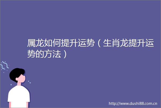 属龙如何提升运势（生肖龙提升运势的方法）