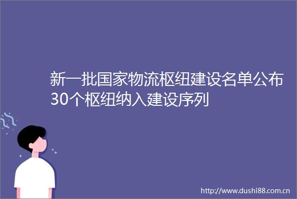 新一批物流枢纽建设名单公布30个枢纽纳入建设序列