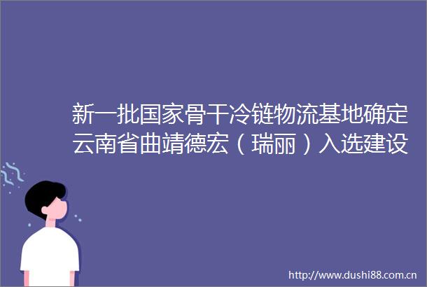 新一批骨干冷链物流基地确定云南省曲靖德宏（瑞丽）入选建设名单