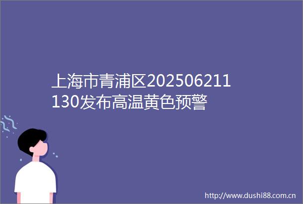 上海市青浦区202506211130发布高温黄色预警