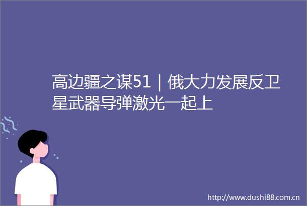 高边疆之谋51｜俄大力发展反卫星武器导弹激光一起上