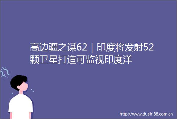高边疆之谋62｜印度将发射52颗卫星打造可监视印度洋