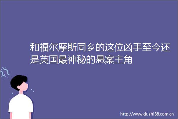 和福尔摩斯同乡的这位凶手至今还是英国最神秘的悬案主角