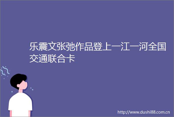 乐震文张弛作品登上一江一河全国交通联合卡