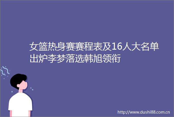 女篮热身赛赛程表及16人大名单出炉李梦落选韩旭领衔
