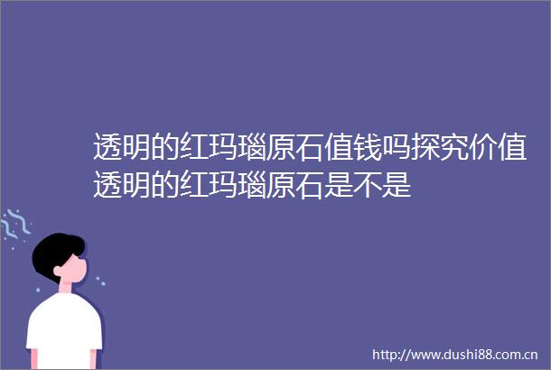 透明的红玛瑙原石值钱吗探究价值透明的红玛瑙原石是不是
