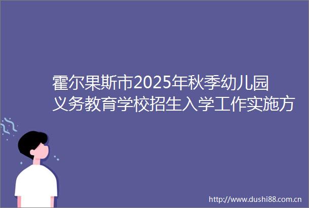 霍尔果斯市2025年秋季幼儿园义务教育学校招生入学工作实施方案