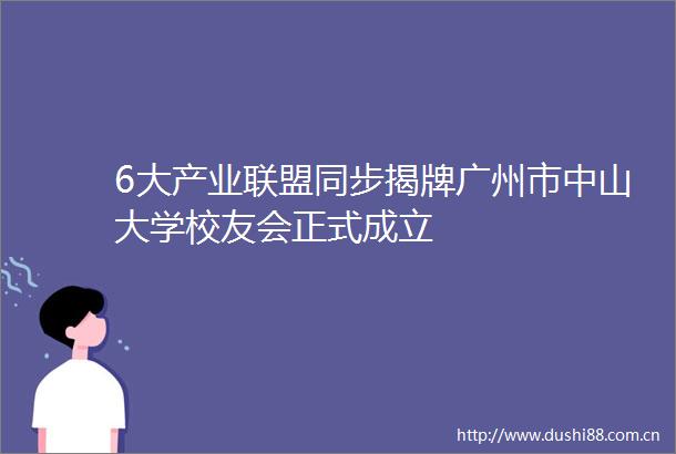 6大产业联盟同步揭牌广州市中山大学校友会正式成立