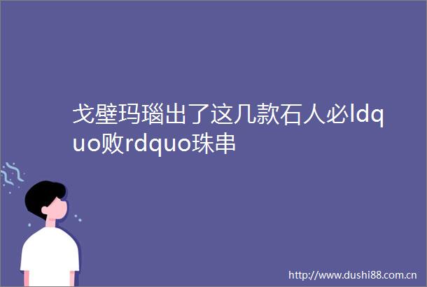 戈壁玛瑙出了这几款石人必ldquo败rdquo珠串