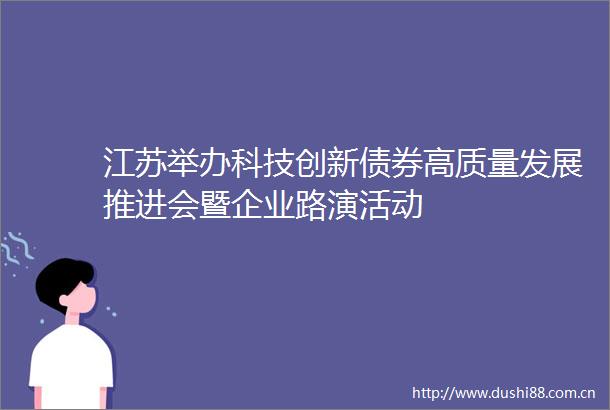 江苏举办科技创新债券高质量发展推进会暨企业路演活动