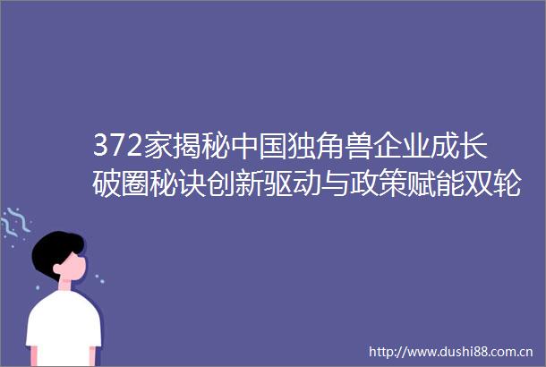372家揭秘独角兽企业成长破圈秘诀创新驱动与政策赋能双轮并进