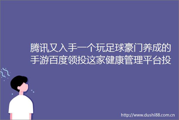 腾讯又入手一个玩足球豪门养成的手游百度领投这家健康管理平台投资速递