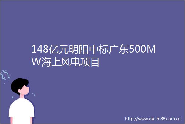 148亿元明阳中标广东500MW海上风电项目