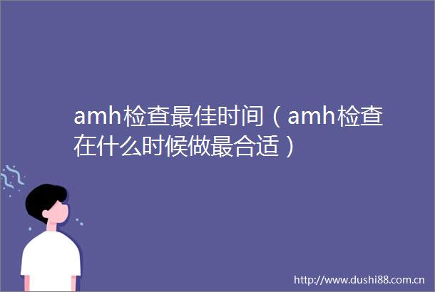 amh检查最佳时间（amh检查在什么时候做最合适）
